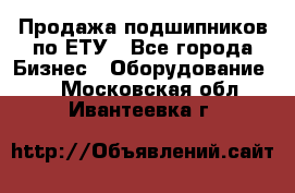 Продажа подшипников по ЕТУ - Все города Бизнес » Оборудование   . Московская обл.,Ивантеевка г.